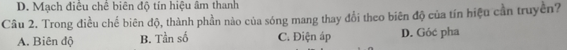 D. Mạch điều chế biên độ tín hiệu âm thanh
Câu 2. Trong điều chế biên độ, thành phần nào của sóng mang thay đổi theo biên độ của tín hiệu cần truyền?
A. Biên độ B. Tần số
C. Điện áp D. Góć pha