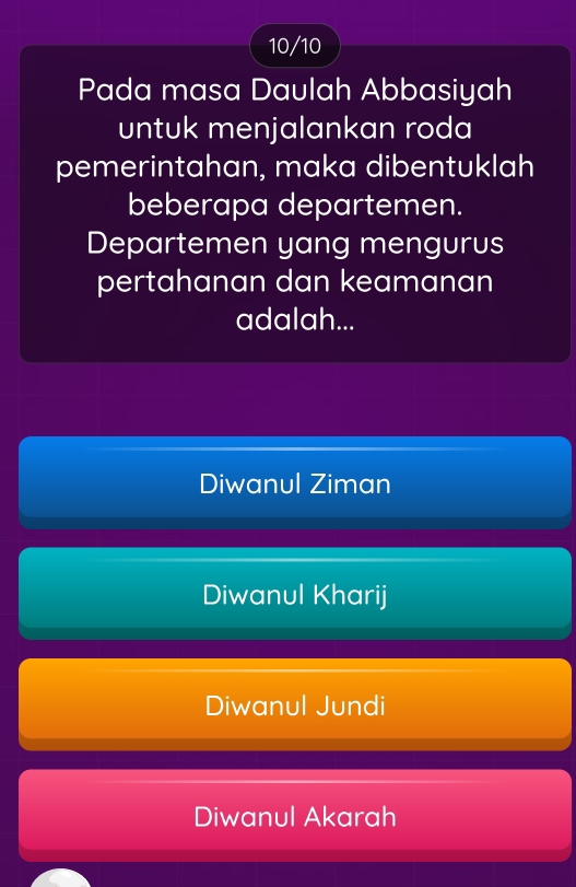 10/10
Pada masa Daulah Abbasiyah
untuk menjalankan roda
pemerintahan, maka dibentuklah
beberapa departemen.
Departemen yang mengurus
pertahanan dan keamanan
adalah...
Diwanul Ziman
Diwanul Kharij
Diwanul Jundi
Diwanul Akarah