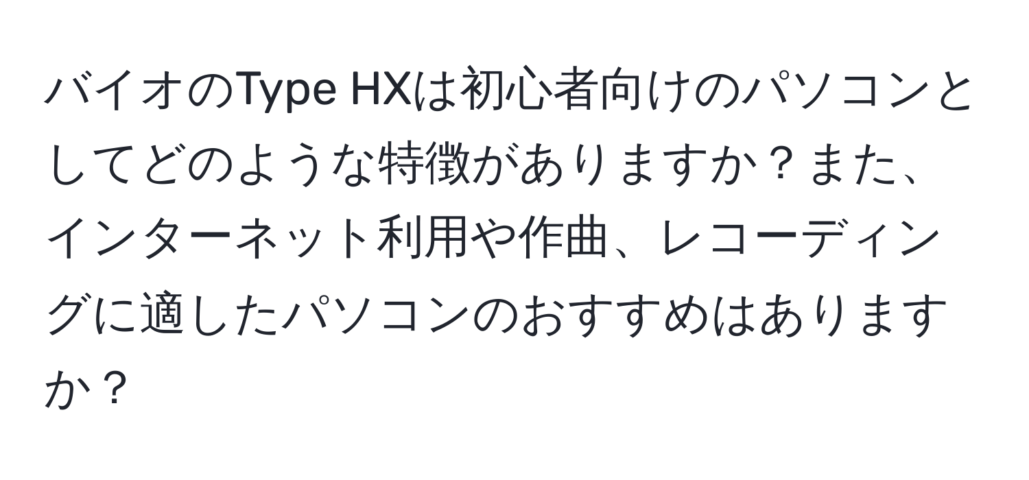 バイオのType HXは初心者向けのパソコンとしてどのような特徴がありますか？また、インターネット利用や作曲、レコーディングに適したパソコンのおすすめはありますか？