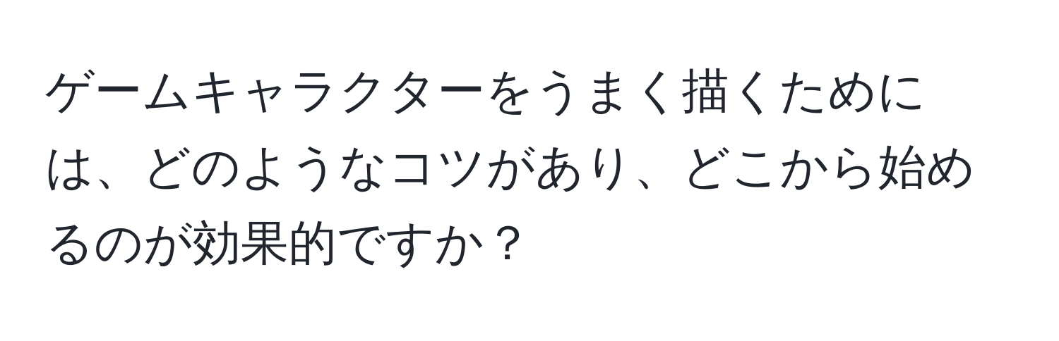 ゲームキャラクターをうまく描くためには、どのようなコツがあり、どこから始めるのが効果的ですか？