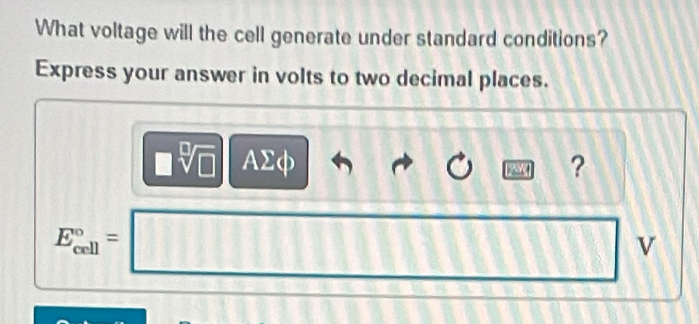 What voltage will the cell generate under standard conditions? 
Express your answer in volts to two decimal places.
= AΣφ ?
E_(cell)°=
v