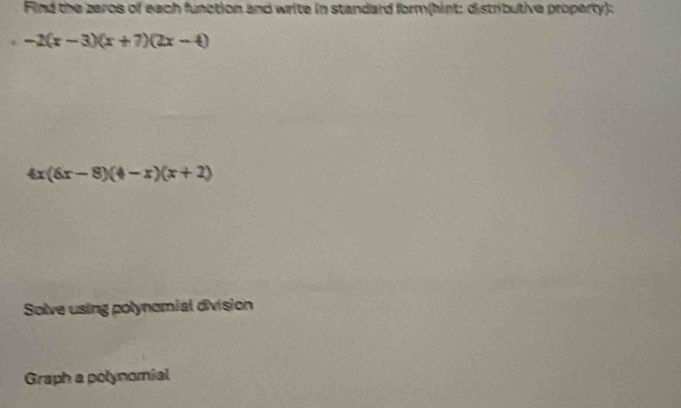 Find the zeros of each function and write in standard form(hint: distributive property):
-2(x-3)(x+7)(2x-4)
4x(6x-8)(4-x)(x+2)
Solve using polynomial division 
Graph a polynomial