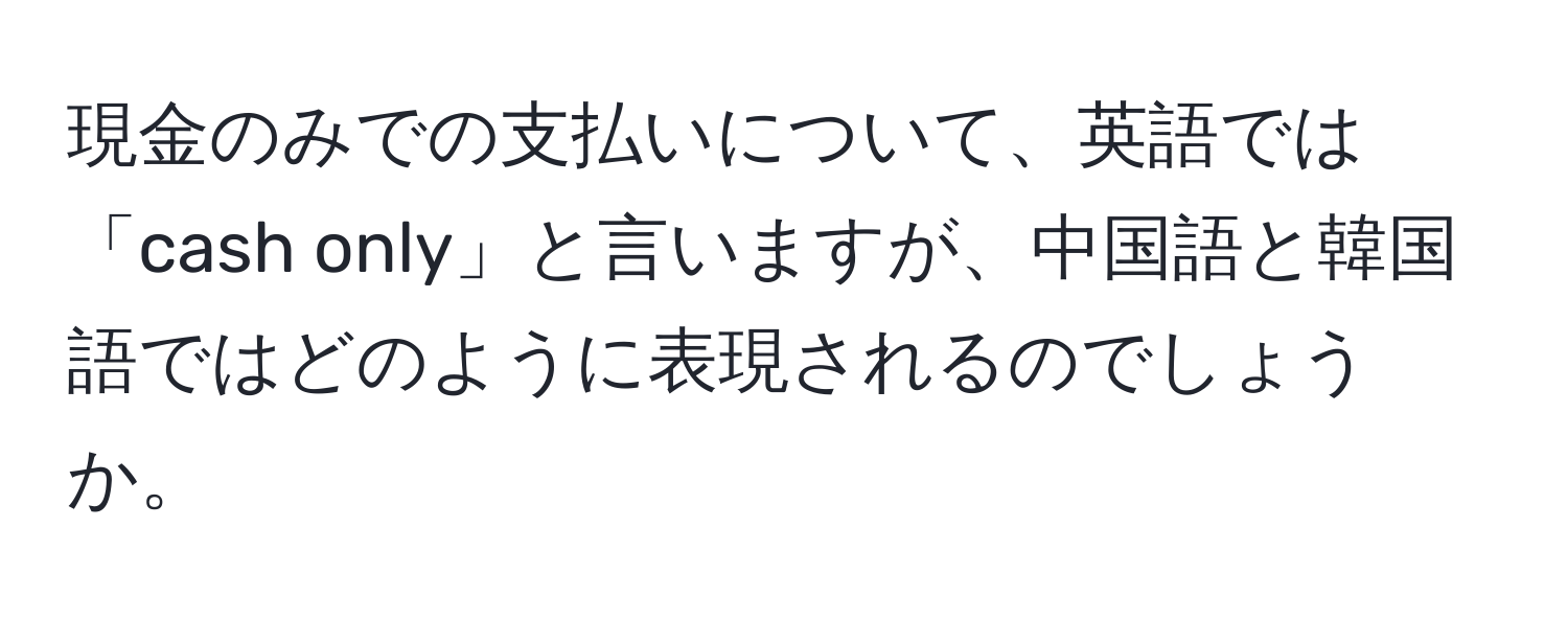 現金のみでの支払いについて、英語では「cash only」と言いますが、中国語と韓国語ではどのように表現されるのでしょうか。