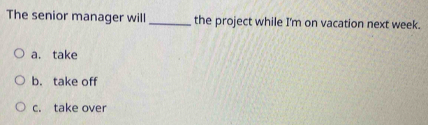 The senior manager will_ the project while I'm on vacation next week.
a. take
b. take off
c. take over