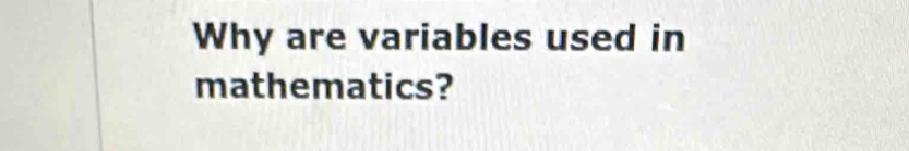 Why are variables used in 
mathematics?