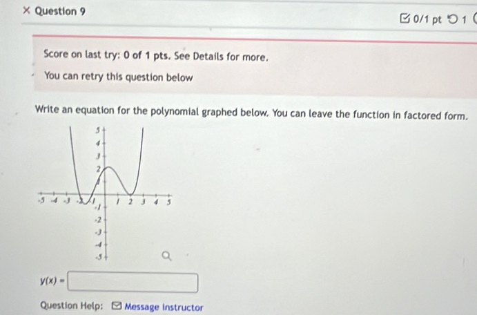 × Question 9 □ 0/1 ptつ 1  
Score on last try: 0 of 1 pts. See Details for more. 
You can retry this question below 
Write an equation for the polynomial graphed below. You can leave the function in factored form.
y(x)=□
Question Help: * Message instructor