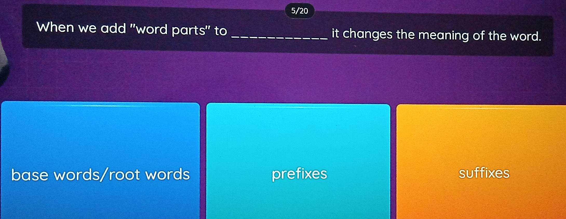 5/20
When we add "word parts" to_ it changes the meaning of the word.
base words/root words prefixes suffixes