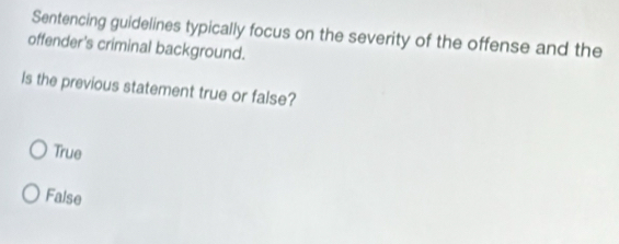 Sentencing guidelines typically focus on the severity of the offense and the
offender's criminal background.
Is the previous statement true or false?
True
False