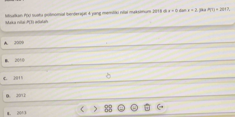 Misalkan P(x) suatu polinomial berderajat 4 yang memiliki nilai maksimum 2018 di x=0 dan x=2. Jika P(1)=2017, 
Maka nilai P(3) adalah
A. 2009
B. 2010
C. 2011
D. 2012
E. 2013