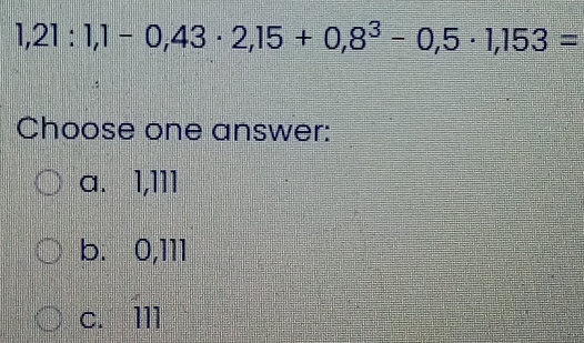 1,21:1,1-0,43· 2,15+0,8^3-0,5· 1,153=
Choose one answer:
a. 1,111
b. 0,111
c. 111