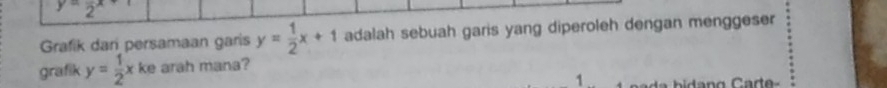 y=frac 2x+
Grafik dar persamaan garis y= 1/2 x+1 adalah sebuah garis yang diperoleh dengan menggeser
grafik y= 1/2 x ke arah mana?
1