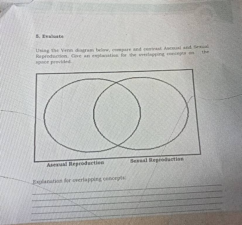 Evaluate 
Using the Venn diagram below, compare and contrast Asexual and Sexual 
Reproduction. Give an explanation for the overlapping concepts on-the 
space provided 
_ 
Explanation for overlapping concepts: 
_ 
_ 
_ 
_