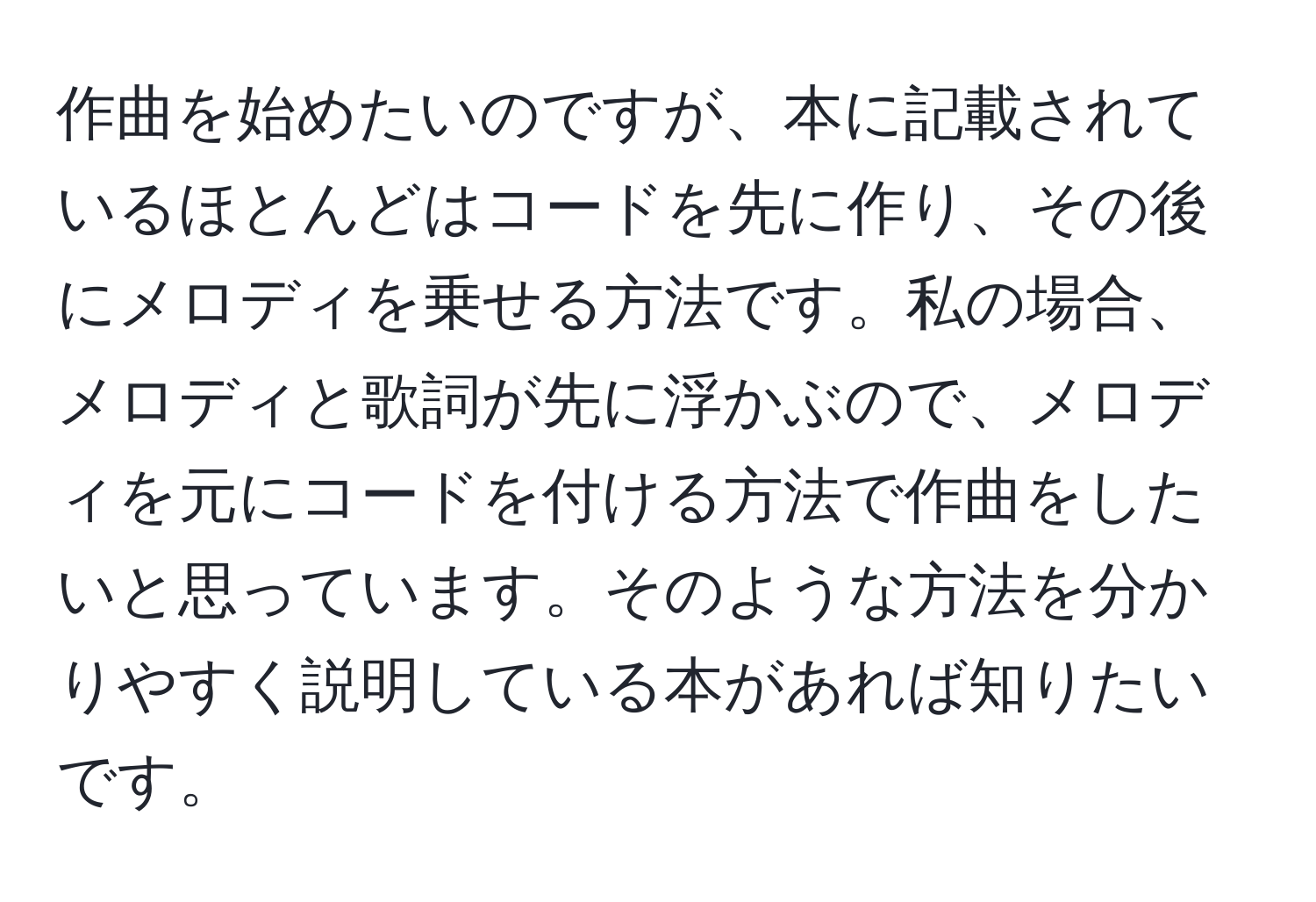 作曲を始めたいのですが、本に記載されているほとんどはコードを先に作り、その後にメロディを乗せる方法です。私の場合、メロディと歌詞が先に浮かぶので、メロディを元にコードを付ける方法で作曲をしたいと思っています。そのような方法を分かりやすく説明している本があれば知りたいです。