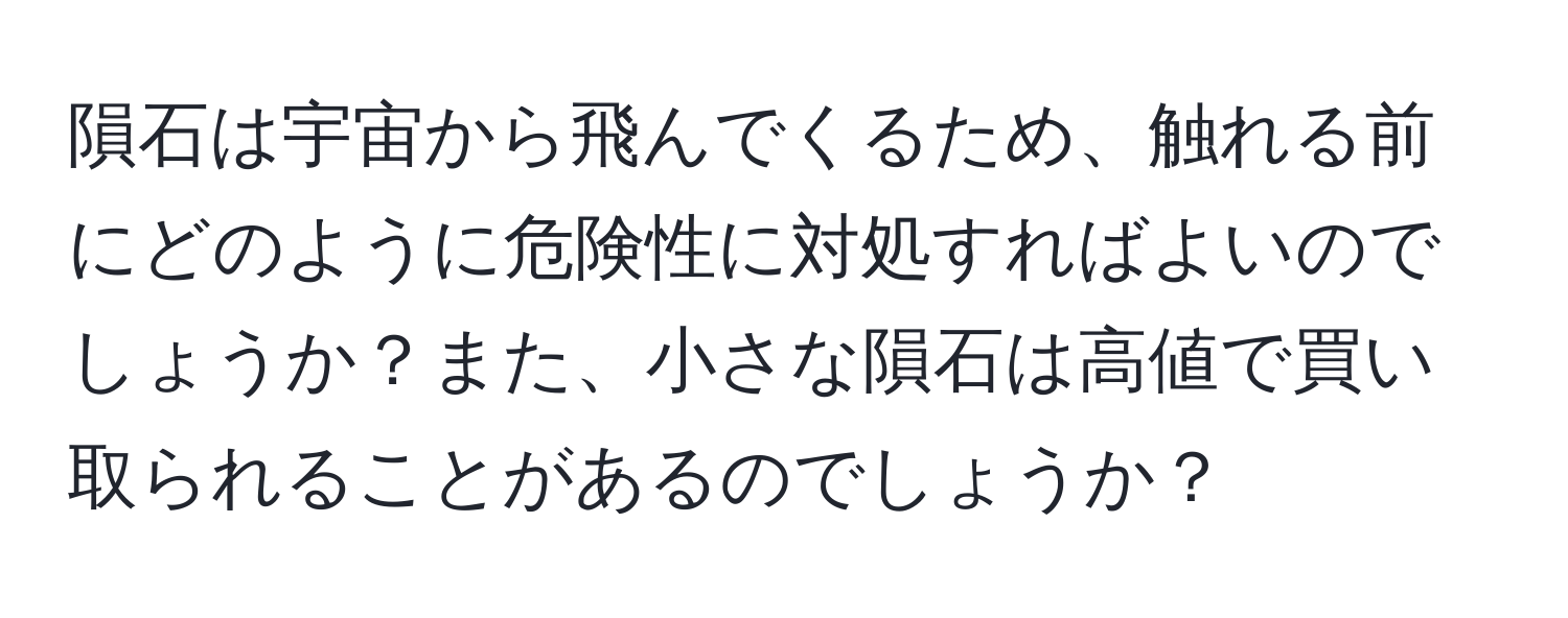 隕石は宇宙から飛んでくるため、触れる前にどのように危険性に対処すればよいのでしょうか？また、小さな隕石は高値で買い取られることがあるのでしょうか？