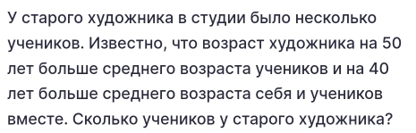 У старого художника в студии бьло несколько 
учеников. Известно, что возраст художника на 50
лет больше среднего возраста учеников и на 40
лет больше среднего возраста себя и учеников 
вместе. Сколько учеников у старого художника?