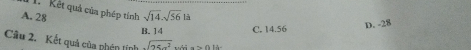 Kết quả của phép tính_
A. 28 sqrt(14).sqrt(56) là
D. -28
B. 14 C. 14.56
Câu 2. Kết quả của phén tính sqrt(25a^2) với a>0 là