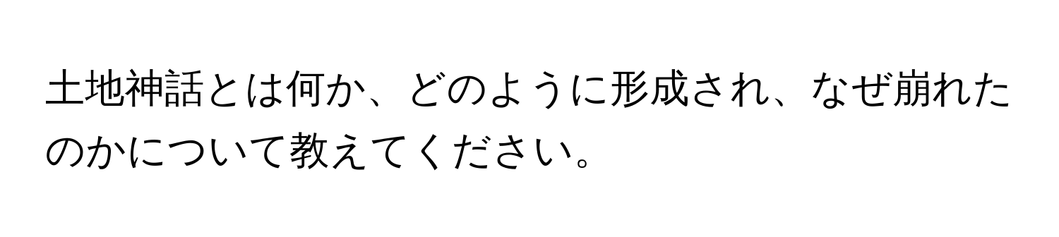 土地神話とは何か、どのように形成され、なぜ崩れたのかについて教えてください。