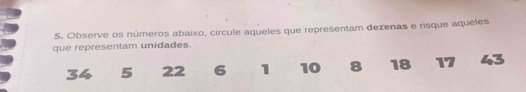 Observe os números abaixo, circule aqueles que representam dezenas e risque aqueles 
que representam unidades.
34 5 22 6 1 10 8 18 17 43