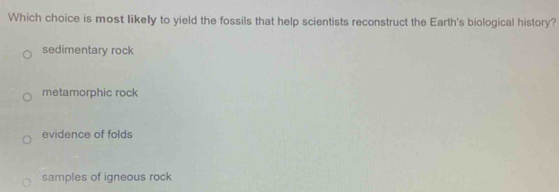 Which choice is most likely to yield the fossils that help scientists reconstruct the Earth's biological history?
sedimentary rock
metamorphic rock
evidence of folds
samples of igneous rock