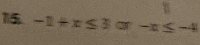 15 -1+x≤ 3 -x≤ -4