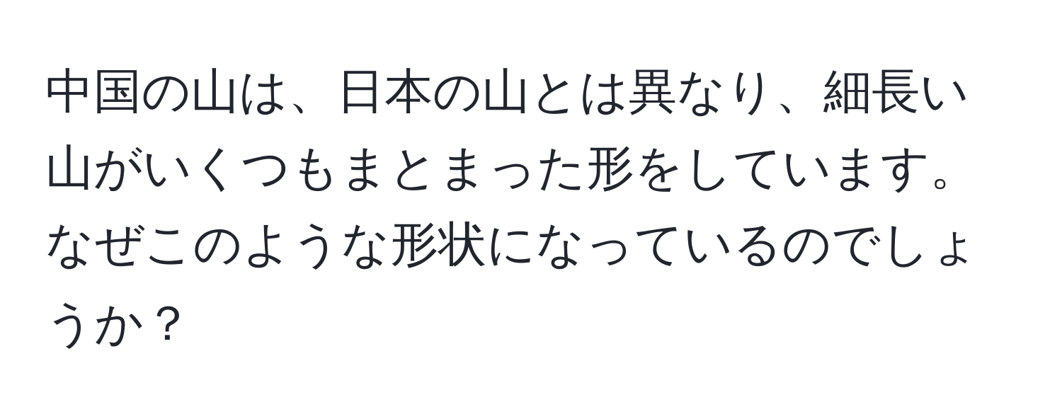 中国の山は、日本の山とは異なり、細長い山がいくつもまとまった形をしています。なぜこのような形状になっているのでしょうか？