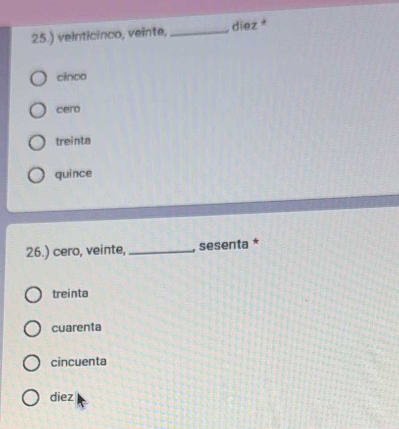 25.) veinticinco, veinte, _ diez *
cinco
cero
treinta
quince
26.) cero, veinte, _, sesenta *
treinta
cuarenta
cincuenta
diez