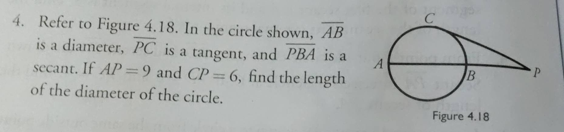 Refer to Figure 4.18. In the circle shown, overline AB
is a diameter, overline PC is a tangent, and overline PBA is a 
secant. If AP=9 and CP=6 , find the length 
of the diameter of the circle. 
Figure 4.18