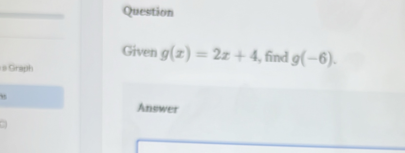 Question 
Given g(x)=2x+4 , find g(-6). 
a Graph 
Answer 
C)