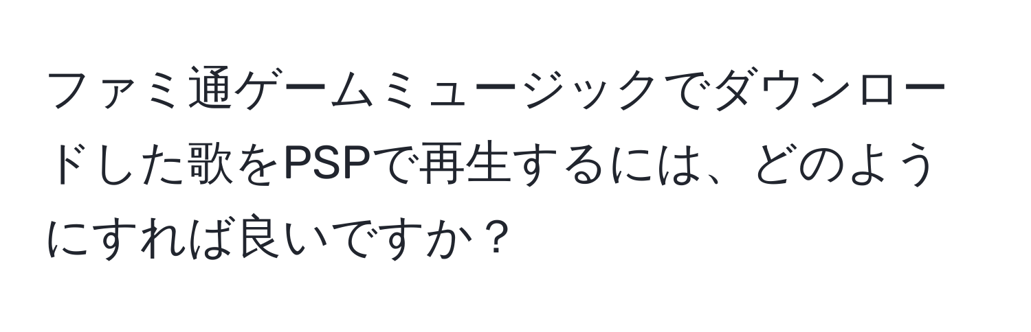 ファミ通ゲームミュージックでダウンロードした歌をPSPで再生するには、どのようにすれば良いですか？