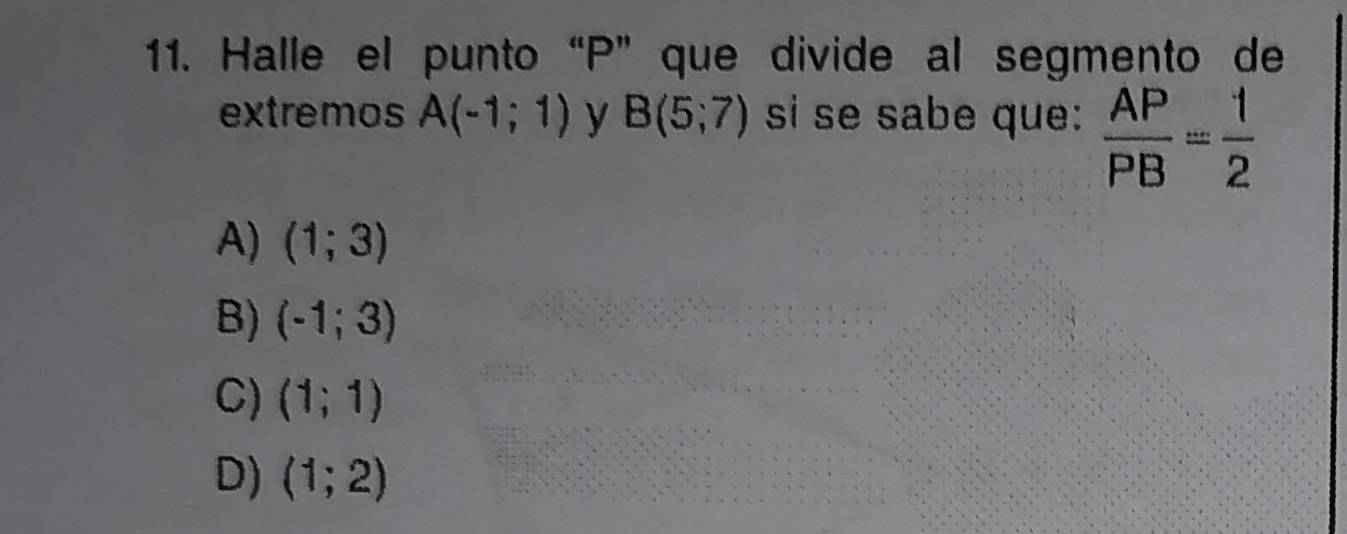 Halle el punto “ P ” que divide al segmento de
extremos A(-1;1) y B(5;7) si se sabe que:  AP/PB = 1/2 
A) (1;3)
B) (-1;3)
C) (1;1)
D) (1;2)