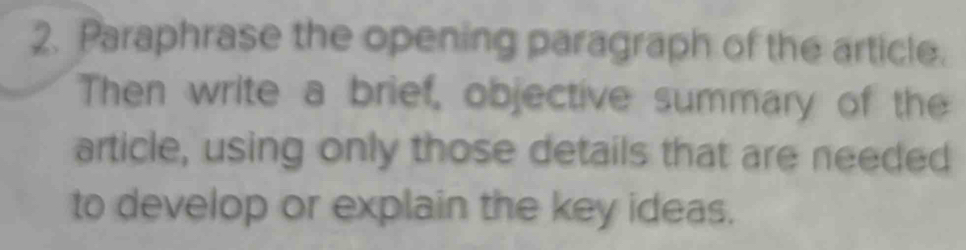 Paraphrase the opening paragraph of the article. 
Then write a brief, objective summary of the 
article, using only those details that are needed 
to develop or explain the key ideas.