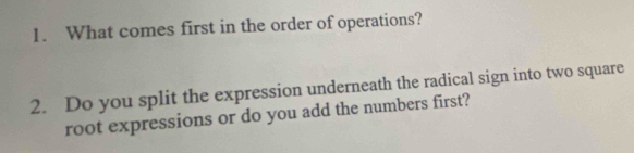 What comes first in the order of operations? 
2. Do you split the expression underneath the radical sign into two square 
root expressions or do you add the numbers first?