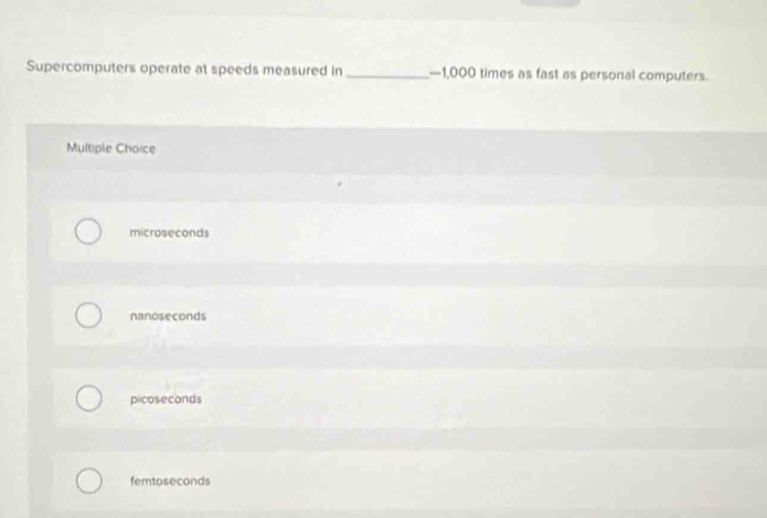 Supercomputers operate at speeds measured in _— 1,000 times as fast as personal computers.
Multiple Choice
microseconds
nanoseçonds
picoseconds
femtoseconds