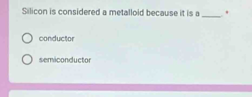 Silicon is considered a metalloid because it is a_ *
conductor
semiconductor