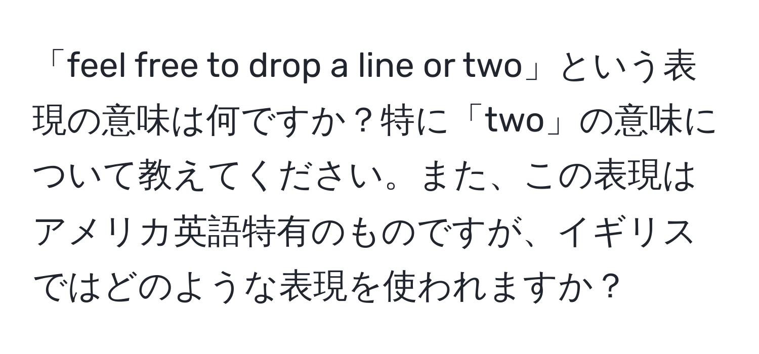 「feel free to drop a line or two」という表現の意味は何ですか？特に「two」の意味について教えてください。また、この表現はアメリカ英語特有のものですが、イギリスではどのような表現を使われますか？