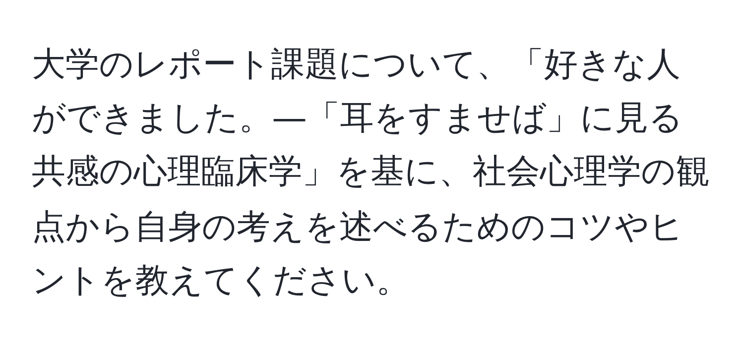 大学のレポート課題について、「好きな人ができました。―「耳をすませば」に見る共感の心理臨床学」を基に、社会心理学の観点から自身の考えを述べるためのコツやヒントを教えてください。