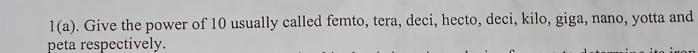 1(a). Give the power of 10 usually called femto, tera, deci, hecto, deci, kilo, giga, nano, yotta and 
peta respectively.