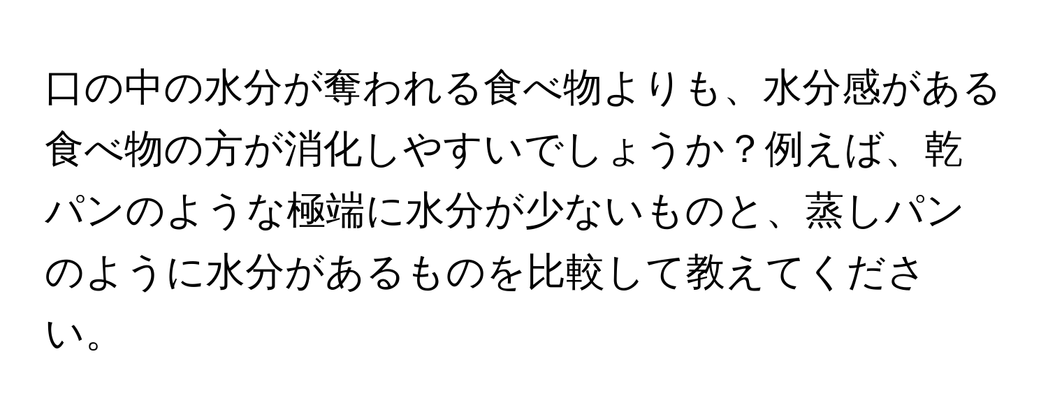 口の中の水分が奪われる食べ物よりも、水分感がある食べ物の方が消化しやすいでしょうか？例えば、乾パンのような極端に水分が少ないものと、蒸しパンのように水分があるものを比較して教えてください。