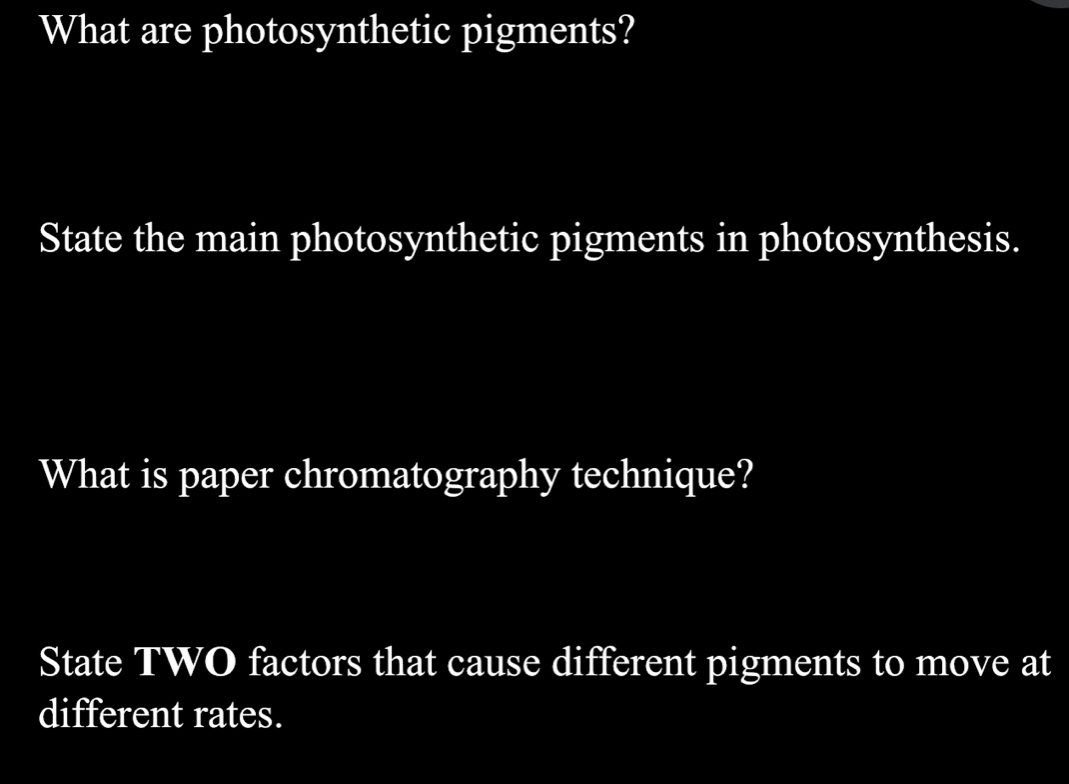 What are photosynthetic pigments? 
State the main photosynthetic pigments in photosynthesis. 
What is paper chromatography technique? 
State TWO factors that cause different pigments to move at 
different rates.