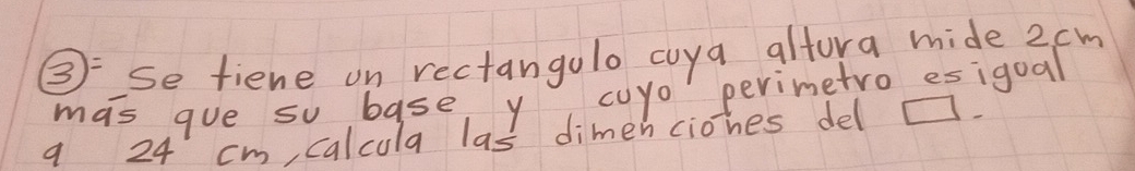 boxed 3= se fiene on rectangolo cuya altora mide 2cm
mas gue so base y cuyo perimetro esigoal
9 24 cm calcula las dimen ciohes del