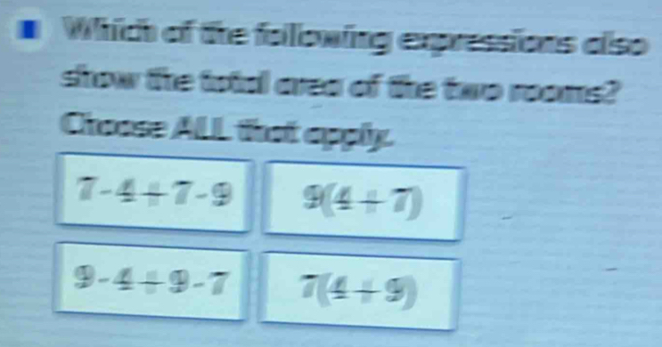 # Which of the following expressions also
show the total area of the two rooms?
Choose ALL that apply.
7-4+7-9 9(4+7)
9-4+9-7 7(4+9)