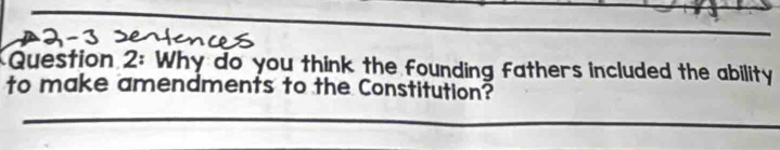 Why do you think the founding fathers included the ability 
to make amendments to the Constitution?