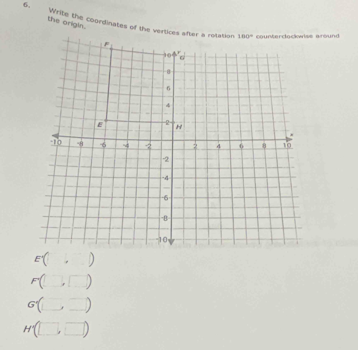 6,
the origin.
Write the coordinates of the vertices after a rotation
F'(□ ,□ )
G' (□ ,□ )
H' (□ , □ )