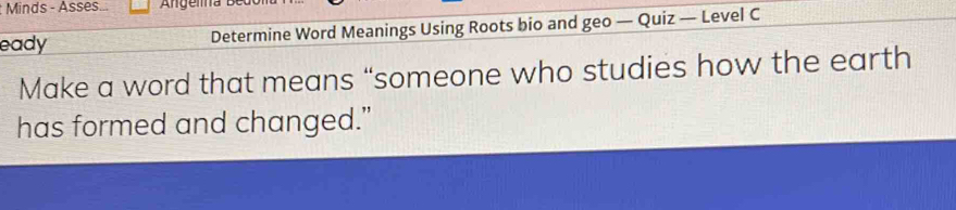 Minds - Asses... 
eady Determine Word Meanings Using Roots bio and geo — Quiz — Level C 
Make a word that means “someone who studies how the earth 
has formed and changed.”