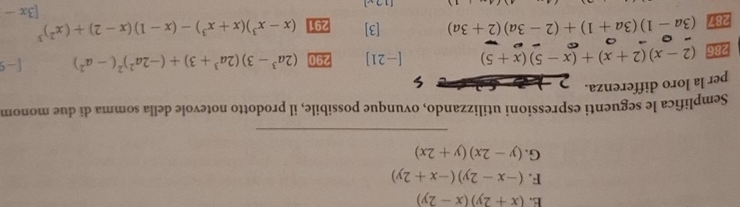 (x+2y)(x-2y)
F. (-x-2y)(-x+2y)
G. (y-2x)(y+2x)
_ 
Semplifica le seguenti espressioni utilizzando, ovunque possibile, il prodotto notevole della somma di due monom 
per la loro differenza. 7 
286 (2-x)(2+x)+(x-5)(x+5)
[-21] 290 (2a^3-3)(2a^3+3)+(-2a^2)^2(-a^2) [-s 
287 (3a-1)(3a+1)+(2-3a)(2+3a) [3] 291 (x-x^3)(x+x^3)-(x-1)(x-2)+(x^2)^3
[3x-