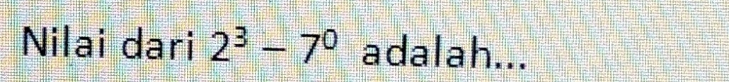 Nilai dari 2^3-7^0 adalah...