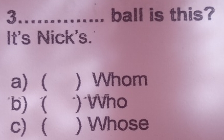 ball is this?
It's Nick's.
a) ( ) Whom
b) ( ) Who
c) ( ) Whose