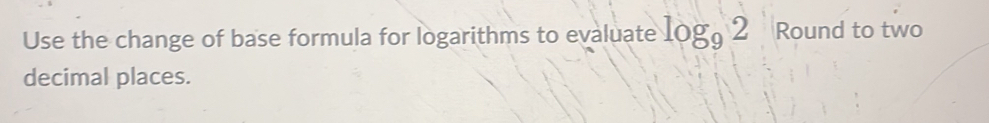Use the change of base formula for logarithms to evaluate log _92 Round to two 
decimal places.