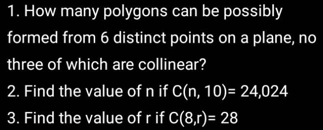 How many polygons can be possibly 
formed from 6 distinct points on a plane, no 
three of which are collinear? 
2. Find the value of n if C(n,10)=24,024
3. Find the value of r if C(8,r)=28