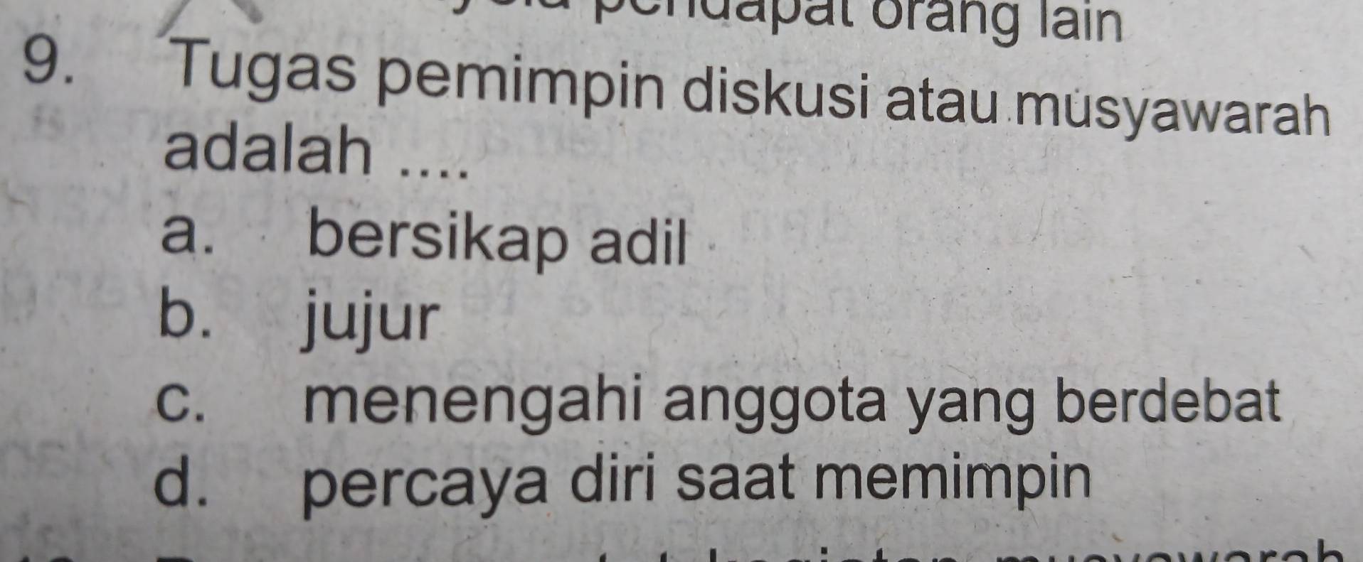 da at orang lain
9. Tugas pemimpin diskusi atau musyawarah
adalah ....
a. bersikap adil
b. jujur
c. menengahi anggota yang berdebat
d. percaya diri saat memimpin